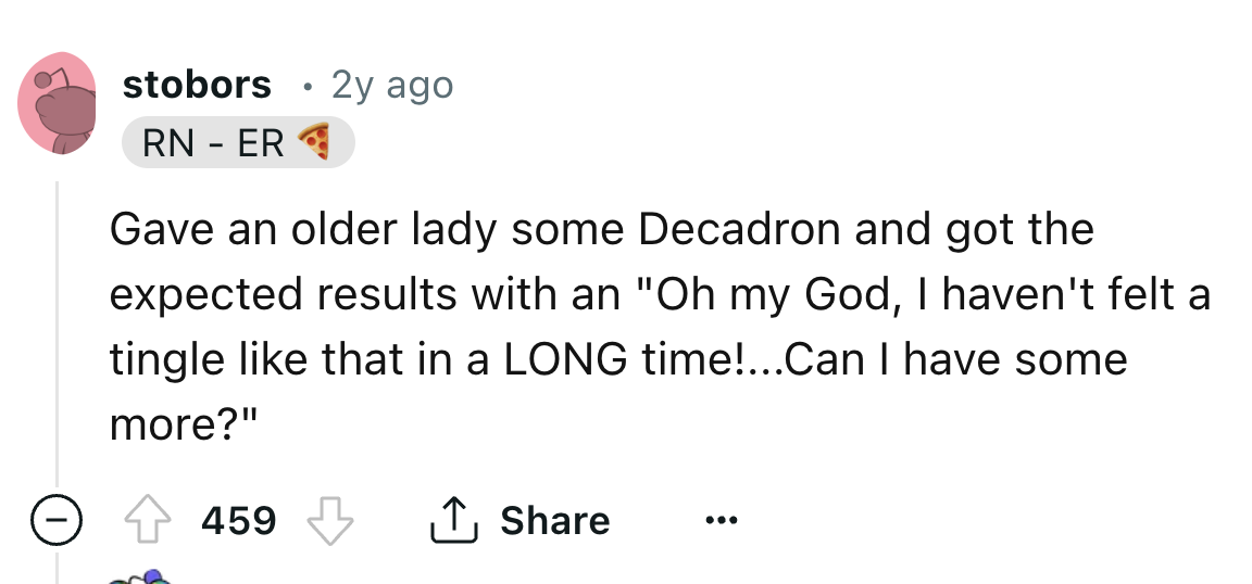 screenshot - stobors . 2y ago Rn Er Gave an older lady some Decadron and got the expected results with an "Oh my God, I haven't felt a tingle that in a Long time!...Can I have some more?" 459